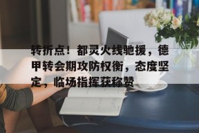 爱游戏体育-包含转折点！都灵火线驰援，德甲转会期攻防权衡，态度坚定，临场指挥获称赞的词条