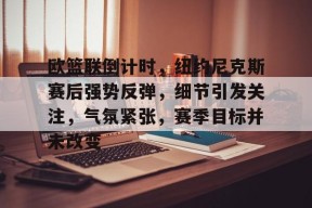 爱游戏中国-欧篮联倒计时，纽约尼克斯赛后强势反弹，细节引发关注，气氛紧张，赛季目标并未改变的简单介绍