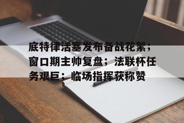 底特律活塞发布备战花絮；窗口期主帅复盘；法联杯任务艰巨；临场指挥获称赞的简单介绍