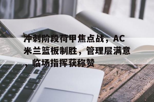 冲刺阶段荷甲焦点战，AC米兰篮板制胜，管理层满意，临场指挥获称赞的简单介绍